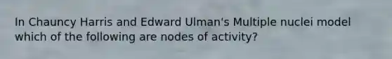 In Chauncy Harris and Edward Ulman's Multiple nuclei model which of the following are nodes of activity?