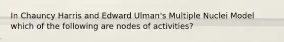 In Chauncy Harris and Edward Ulman's Multiple Nuclei Model which of the following are nodes of activities?