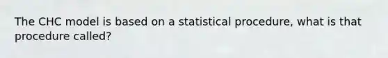 The CHC model is based on a statistical procedure, what is that procedure called?