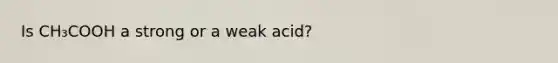 Is CH₃COOH a strong or a weak acid?