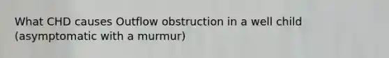 What CHD causes Outflow obstruction in a well child (asymptomatic with a murmur)