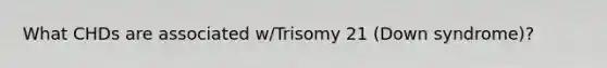 What CHDs are associated w/Trisomy 21 (Down syndrome)?