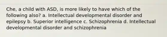 Che, a child with ASD, is more likely to have which of the following also? a. Intellectual developmental disorder and epilepsy b. Superior intelligence c. Schizophrenia d. Intellectual developmental disorder and schizophrenia