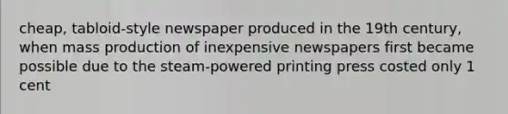 cheap, tabloid-style newspaper produced in the 19th century, when mass production of inexpensive newspapers first became possible due to the steam-powered printing press costed only 1 cent