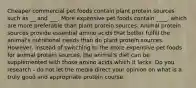 Cheaper commercial pet foods contain plant protein sources such as __ and ___. More expensive pet foods contain ____, which are more preferable than plant protein sources. Animal protein sources provide essential amino acids that better fulfill the animal's nutritional needs than do plant protein sources. However, instead of switching to the more expensive pet foods for animal protein sources, the animal's diet can be supplemented with those amino acids which it lacks. Do you research - do not let the media direct your opinion on what is a truly good and appropriate protein course.