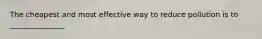 The cheapest and most effective way to reduce pollution is to _______________