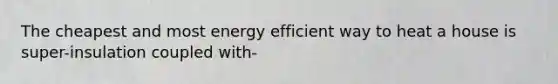 The cheapest and most energy efficient way to heat a house is super-insulation coupled with-