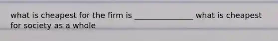 what is cheapest for the firm is _______________ what is cheapest for society as a whole