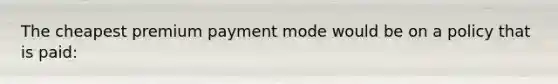 The cheapest premium payment mode would be on a policy that is paid: