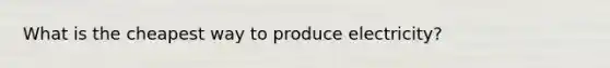 What is the cheapest way to produce electricity?