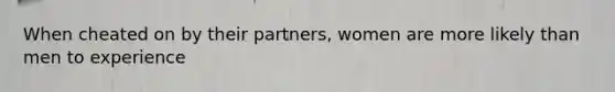 When cheated on by their partners, women are more likely than men to experience