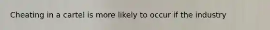 Cheating in a cartel is more likely to occur if the industry