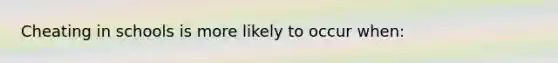 Cheating in schools is more likely to occur when: