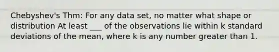 Chebyshev's Thm: For any data set, no matter what shape or distribution At least ___ of the observations lie within k standard deviations of the mean, where k is any number greater than 1.