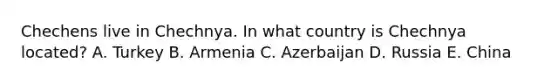 Chechens live in Chechnya. In what country is Chechnya located? A. Turkey B. Armenia C. Azerbaijan D. Russia E. China