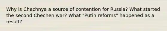 Why is Chechnya a source of contention for Russia? What started the second Chechen war? What "Putin reforms" happened as a result?