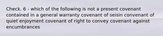 Check. 6 - which of the following is not a present covenant contained in a general warranty covenant of seisin convenant of quiet enjoyment covenant of right to convey covenant against encumbrances