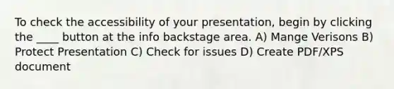 To check the accessibility of your presentation, begin by clicking the ____ button at the info backstage area. A) Mange Verisons B) Protect Presentation C) Check for issues D) Create PDF/XPS document