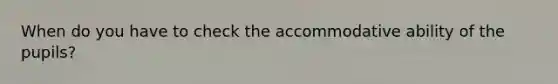 When do you have to check the accommodative ability of the pupils?