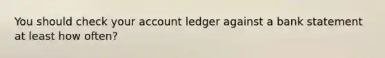 You should check your account ledger against a bank statement at least how often?