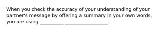 When you check the accuracy of your understanding of your partner's message by offering a summary in your own words, you are using __________ __________________.