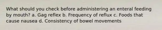 What should you check before administering an enteral feeding by mouth? a. Gag reflex b. Frequency of reflux c. Foods that cause nausea d. Consistency of bowel movements