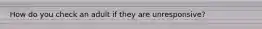 How do you check an adult if they are unresponsive?