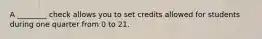 A ________ check allows you to set credits allowed for students during one quarter from 0 to 21.