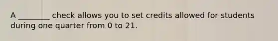 A ________ check allows you to set credits allowed for students during one quarter from 0 to 21.