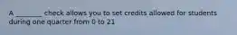 A ________ check allows you to set credits allowed for students during one quarter from 0 to 21