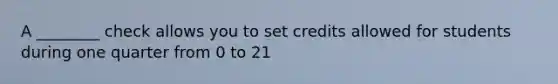 A ________ check allows you to set credits allowed for students during one quarter from 0 to 21