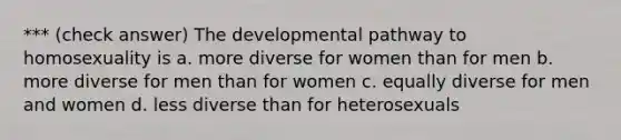 *** (check answer) The developmental pathway to homosexuality is a. more diverse for women than for men b. more diverse for men than for women c. equally diverse for men and women d. less diverse than for heterosexuals