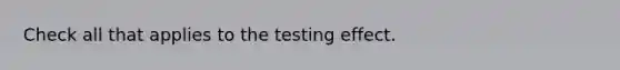 Check all that applies to the testing effect.