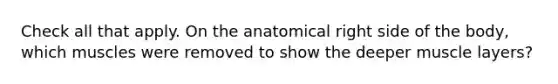 Check all that apply. On the anatomical right side of the body, which muscles were removed to show the deeper muscle layers?