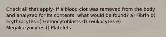 Check all that apply- If a blood clot was removed from the body and analyzed for its contents, what would be found? a) Fibrin b) Erythrocytes c) Hemocytoblasts d) Leukocytes e) Megakaryocytes f) Platelets