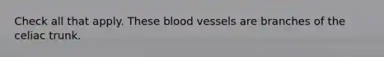 Check all that apply. These blood vessels are branches of the celiac trunk.