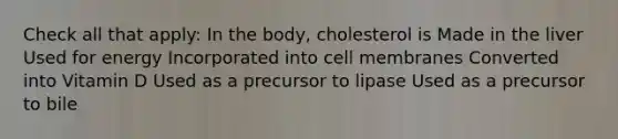 Check all that apply: In the body, cholesterol is Made in the liver Used for energy Incorporated into cell membranes Converted into Vitamin D Used as a precursor to lipase Used as a precursor to bile