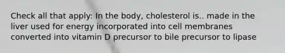 Check all that apply: In the body, cholesterol is.. made in the liver used for energy incorporated into cell membranes converted into vitamin D precursor to bile precursor to lipase