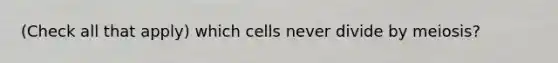 (Check all that apply) which cells never divide by meiosis?