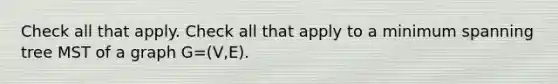 Check all that apply. Check all that apply to a minimum spanning tree MST of a graph G=(V,E).