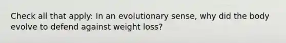 Check all that apply: In an evolutionary sense, why did the body evolve to defend against weight loss?