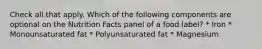 Check all that apply. Which of the following components are optional on the Nutrition Facts panel of a food label? * Iron * Monounsaturated fat * Polyunsaturated fat * Magnesium