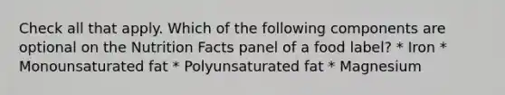 Check all that apply. Which of the following components are optional on the Nutrition Facts panel of a food label? * Iron * Monounsaturated fat * Polyunsaturated fat * Magnesium