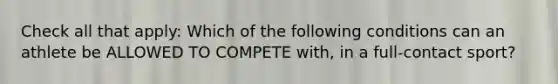 Check all that apply: Which of the following conditions can an athlete be ALLOWED TO COMPETE with, in a full-contact sport?