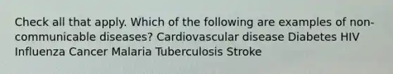 Check all that apply. Which of the following are examples of non-communicable diseases? Cardiovascular disease Diabetes HIV Influenza Cancer Malaria Tuberculosis Stroke