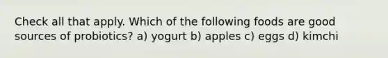 Check all that apply. Which of the following foods are good sources of probiotics? a) yogurt b) apples c) eggs d) kimchi