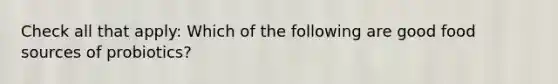 Check all that apply: Which of the following are good food sources of probiotics?