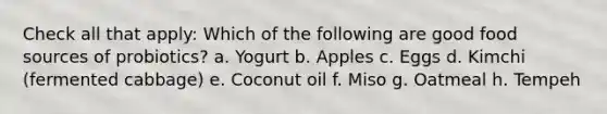 Check all that apply: Which of the following are good food sources of probiotics? a. Yogurt b. Apples c. Eggs d. Kimchi (fermented cabbage) e. Coconut oil f. Miso g. Oatmeal h. Tempeh