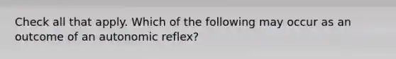 Check all that apply. Which of the following may occur as an outcome of an autonomic reflex?