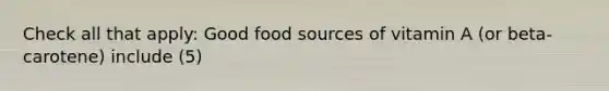 Check all that apply: Good food sources of vitamin A (or beta-carotene) include (5)